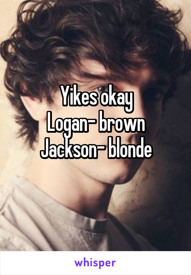 Yikes okay
Logan- brown
Jackson- blonde
