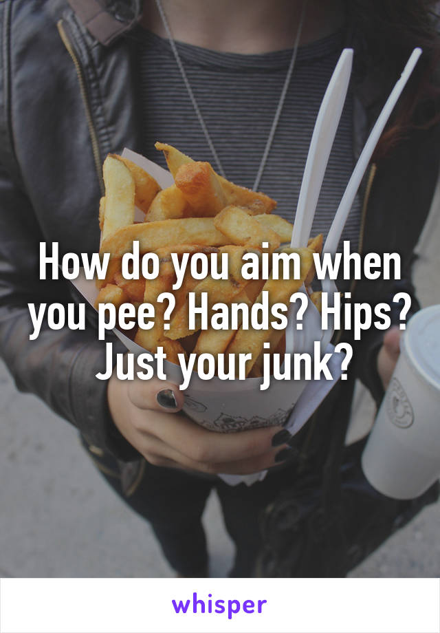 How do you aim when you pee? Hands? Hips?  Just your junk?