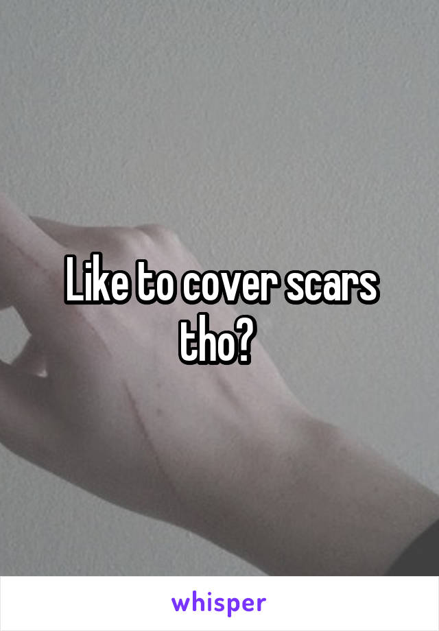 Like to cover scars tho? 