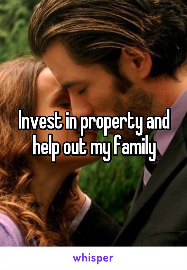 Invest in property and help out my family