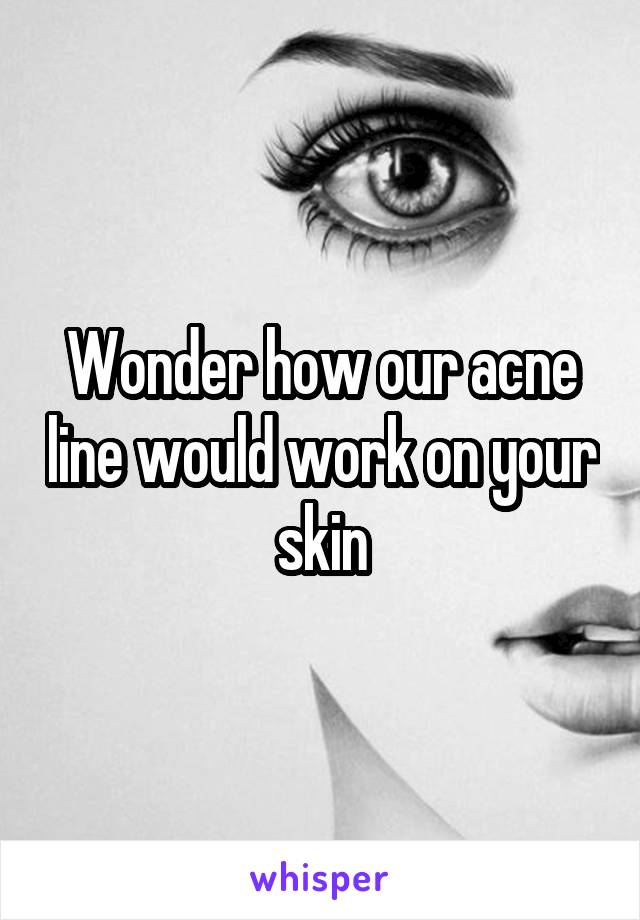 Wonder how our acne line would work on your skin