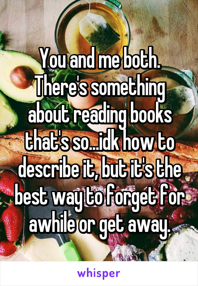 You and me both. There's something about reading books that's so...idk how to describe it, but it's the best way to forget for awhile or get away.
