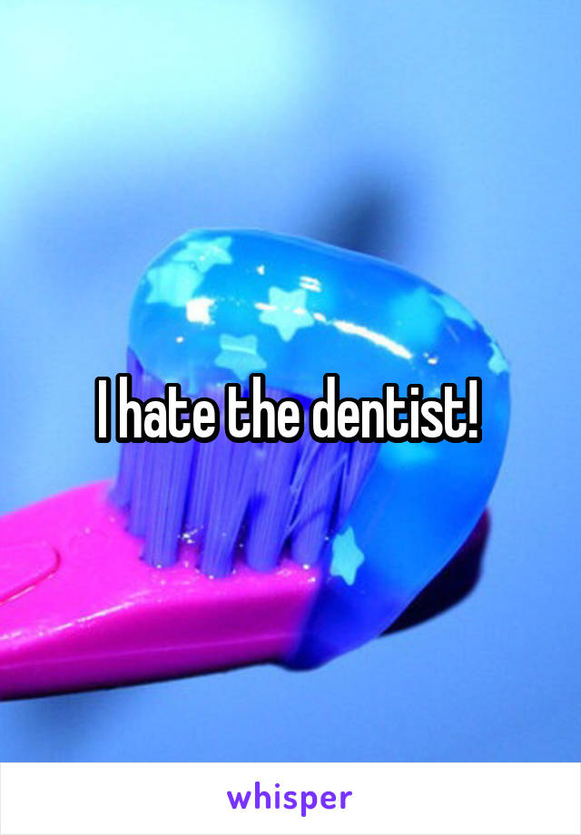 I hate the dentist! 