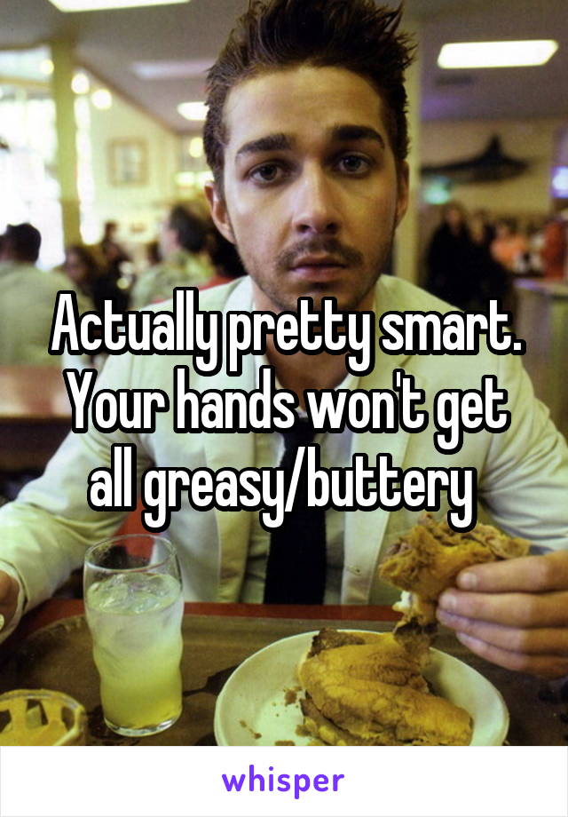 Actually pretty smart. Your hands won't get all greasy/buttery 