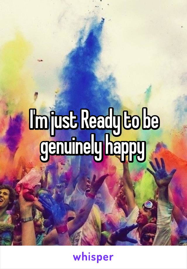 I'm just Ready to be genuinely happy 