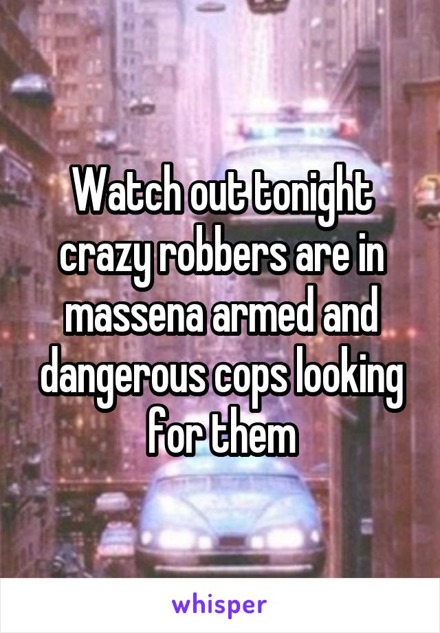 Watch out tonight crazy robbers are in massena armed and dangerous cops looking for them
