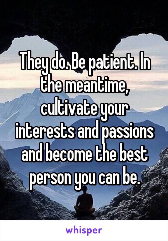 They do. Be patient. In the meantime, cultivate your interests and passions and become the best person you can be.