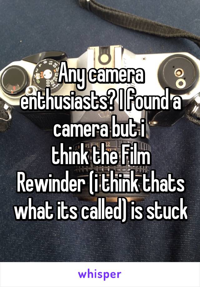 Any camera enthusiasts? I found a camera but i 
think the Film Rewinder (i think thats what its called) is stuck