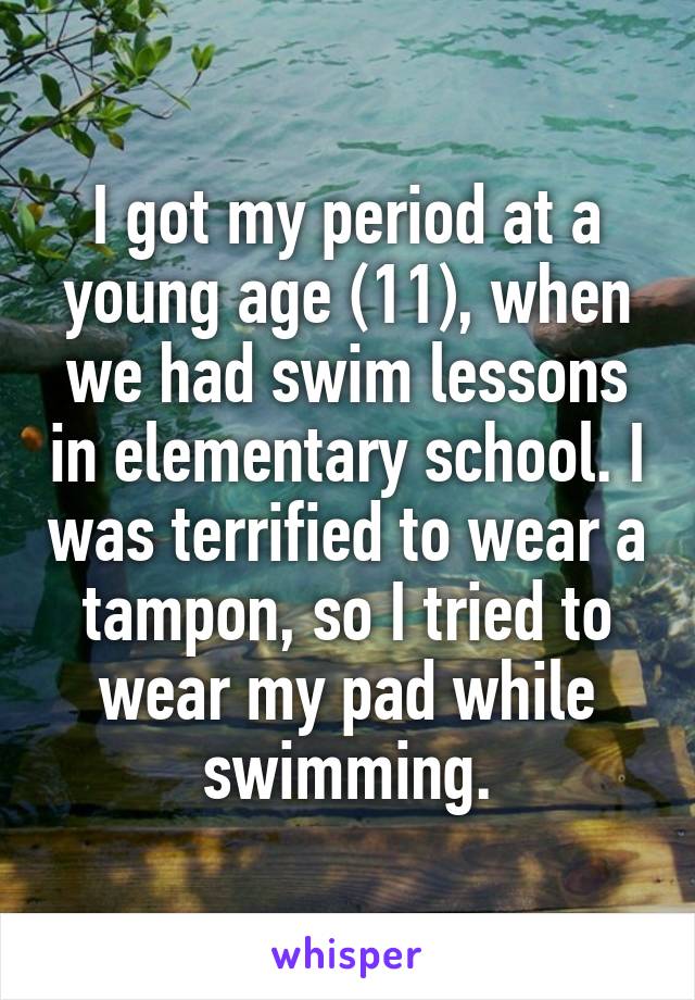 I got my period at a young age (11), when we had swim lessons in elementary school. I was terrified to wear a tampon, so I tried to wear my pad while swimming.