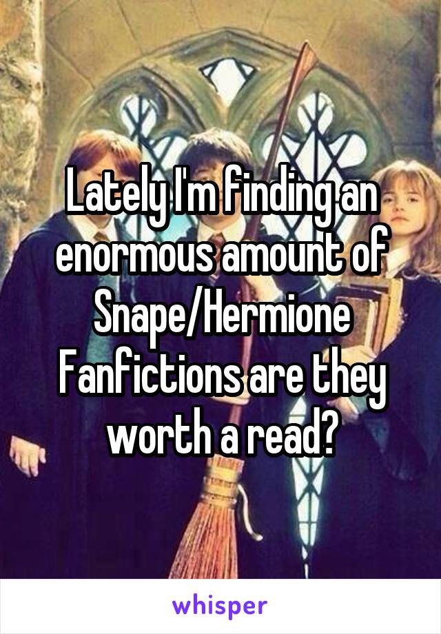 Lately I'm finding an enormous amount of Snape/Hermione Fanfictions are they worth a read?