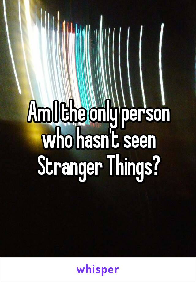 Am I the only person who hasn't seen Stranger Things?
