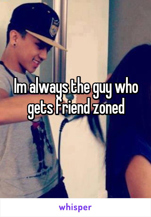 Im always the guy who gets friend zoned
