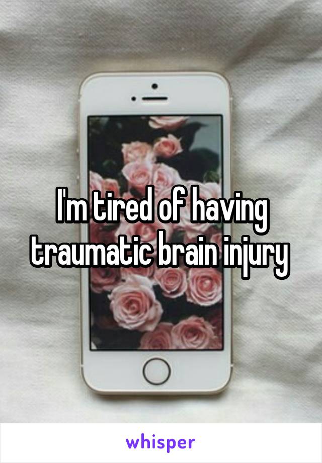 I'm tired of having traumatic brain injury 