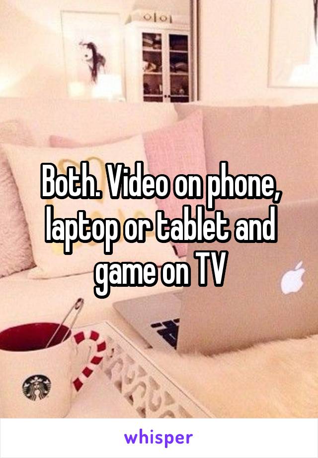Both. Video on phone, laptop or tablet and game on TV