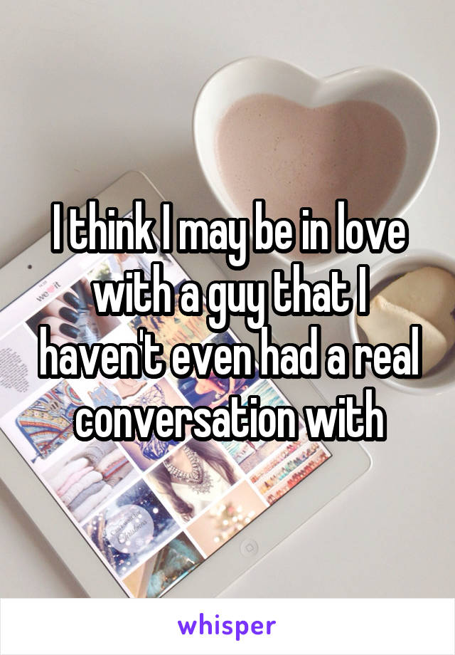 I think I may be in love with a guy that I haven't even had a real conversation with