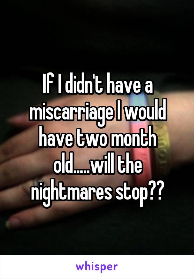 If I didn't have a miscarriage I would have two month old.....will the nightmares stop??