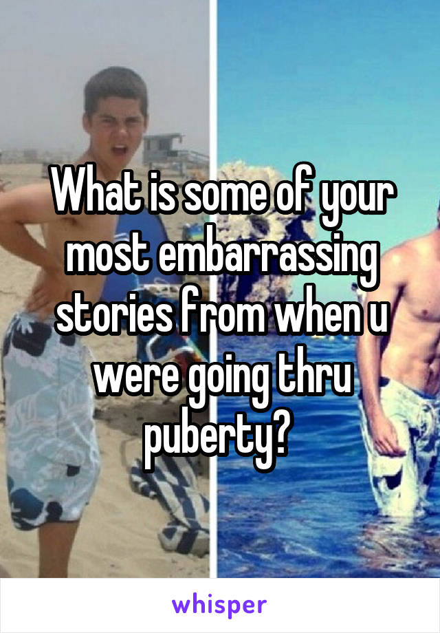 What is some of your most embarrassing stories from when u were going thru puberty? 