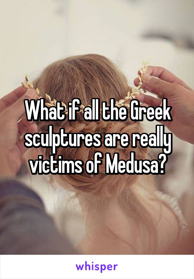 What if all the Greek sculptures are really victims of Medusa?
