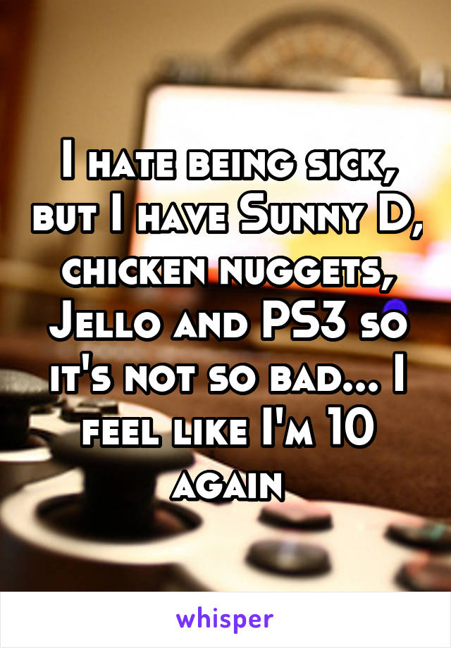 I hate being sick, but I have Sunny D, chicken nuggets, Jello and PS3 so it's not so bad... I feel like I'm 10 again