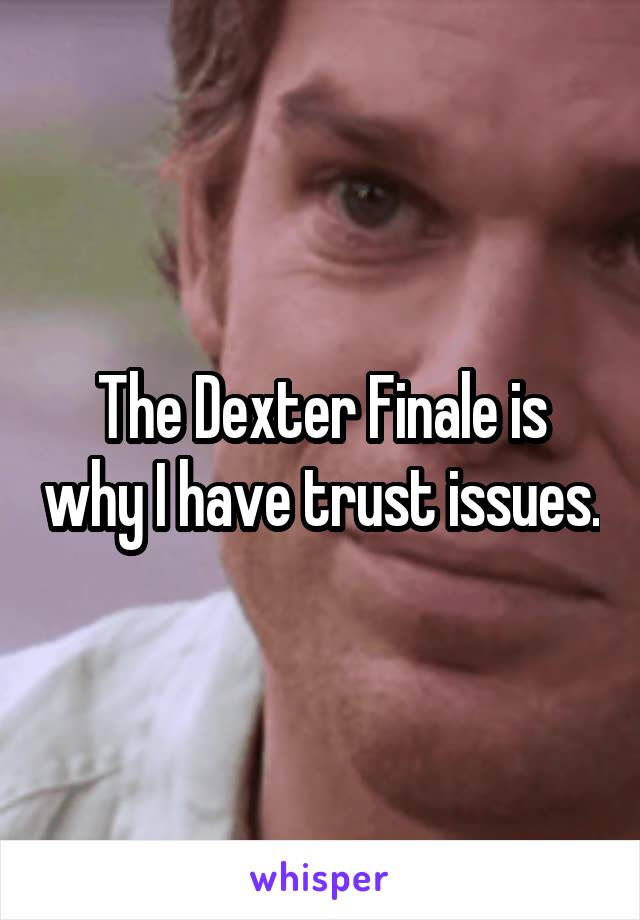 The Dexter Finale is why I have trust issues.