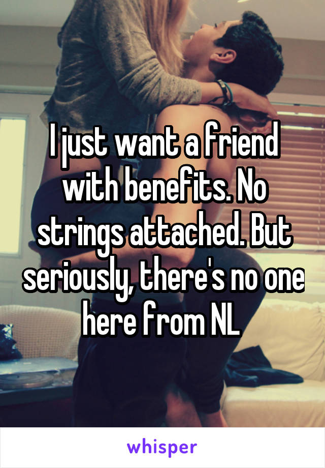 I just want a friend with benefits. No strings attached. But seriously, there's no one here from NL 