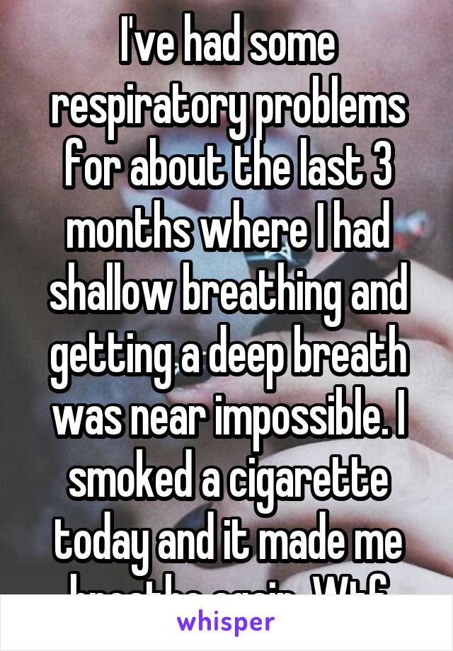 I've had some respiratory problems for about the last 3 months where I had shallow breathing and getting a deep breath was near impossible. I smoked a cigarette today and it made me breathe again. Wtf