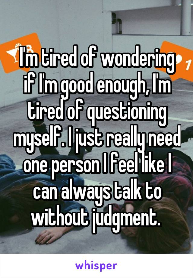 I'm tired of wondering if I'm good enough, I'm tired of questioning myself. I just really need one person I feel like I can always talk to without judgment. 