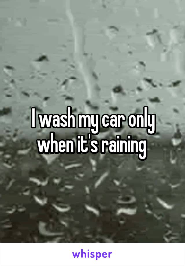 I wash my car only when it's raining 