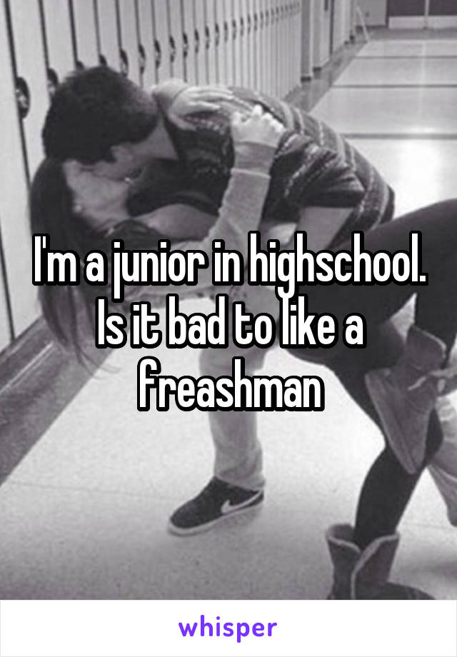 I'm a junior in highschool. Is it bad to like a freashman