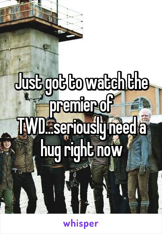 Just got to watch the premier of TWD...seriously need a hug right now
