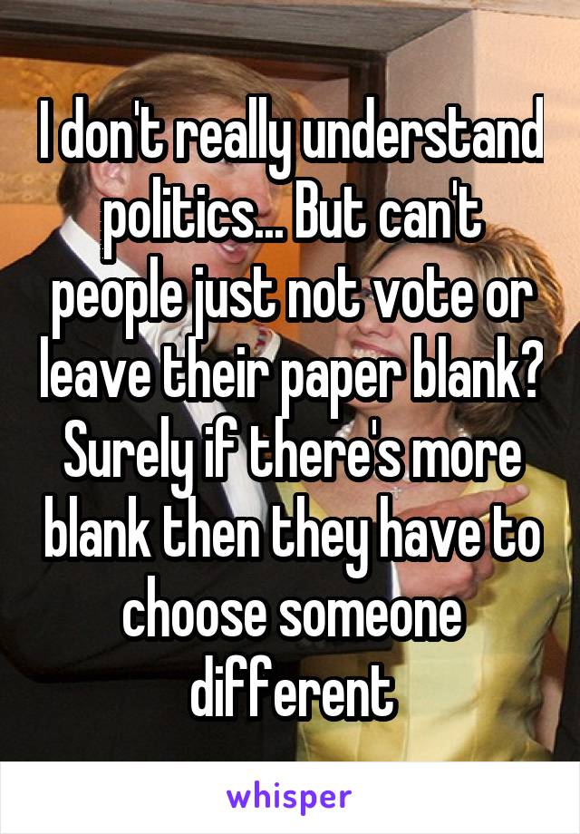 I don't really understand politics... But can't people just not vote or leave their paper blank? Surely if there's more blank then they have to choose someone different