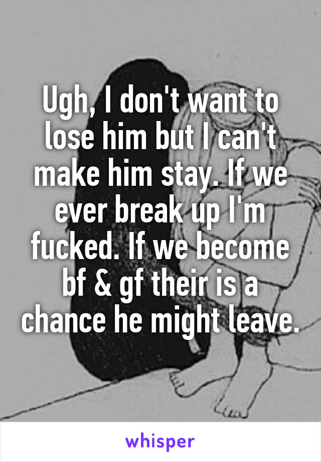 Ugh, I don't want to lose him but I can't make him stay. If we ever break up I'm fucked. If we become bf & gf their is a chance he might leave. 
