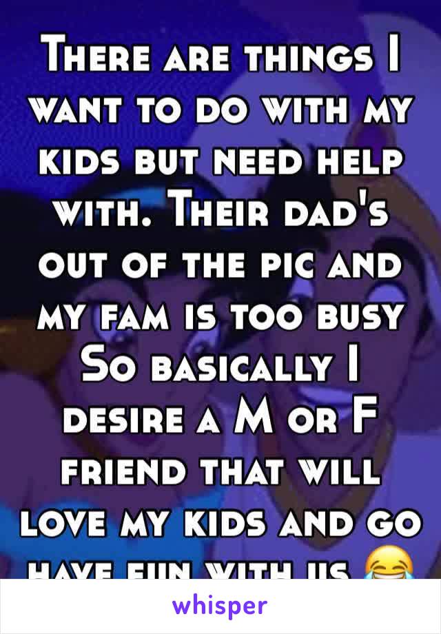 There are things I want to do with my kids but need help with. Their dad's out of the pic and my fam is too busy So basically I desire a M or F friend that will love my kids and go have fun with us 😂