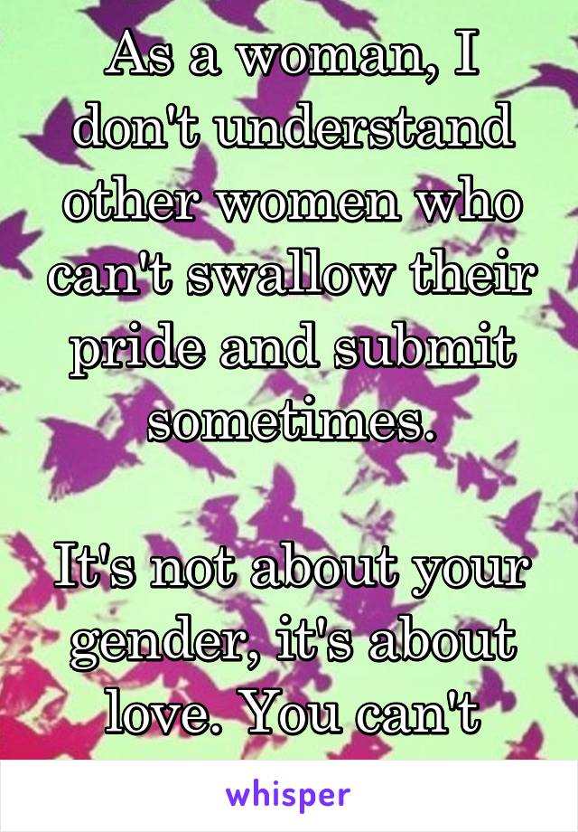 As a woman, I don't understand other women who can't swallow their pride and submit sometimes.

It's not about your gender, it's about love. You can't always win.