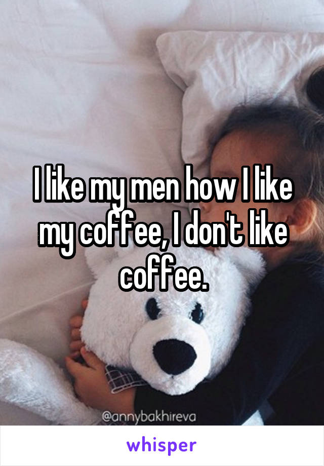 I like my men how I like my coffee, I don't like coffee.