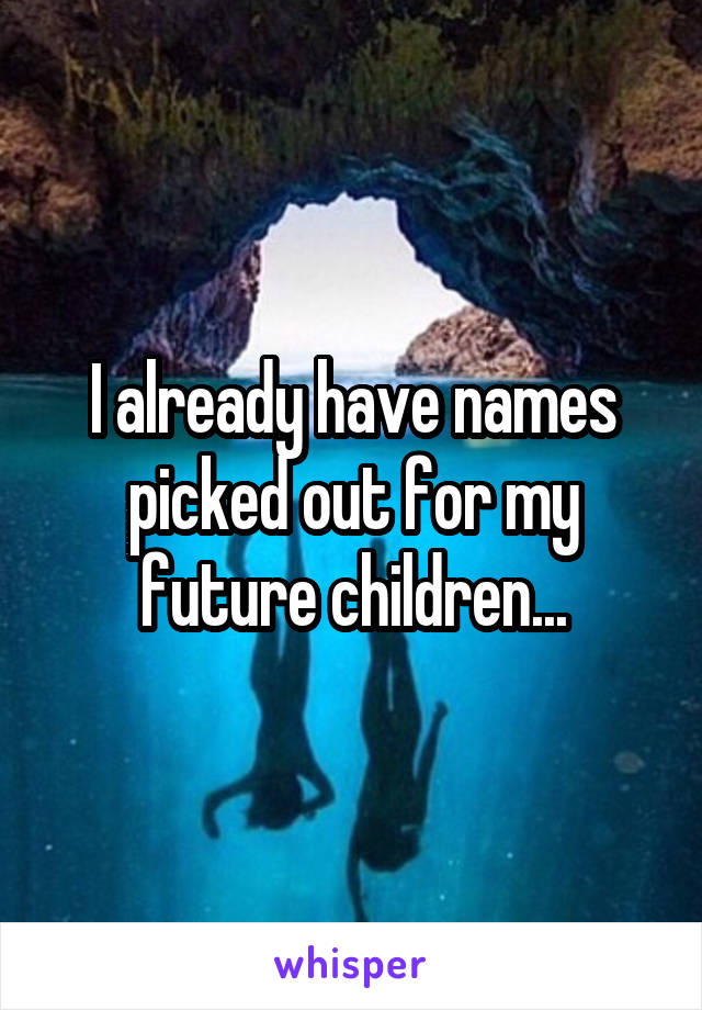 I already have names picked out for my future children...