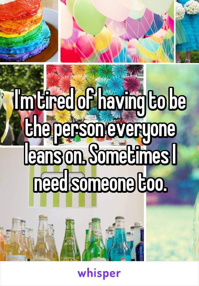 I'm tired of having to be the person everyone leans on. Sometimes I need someone too.
