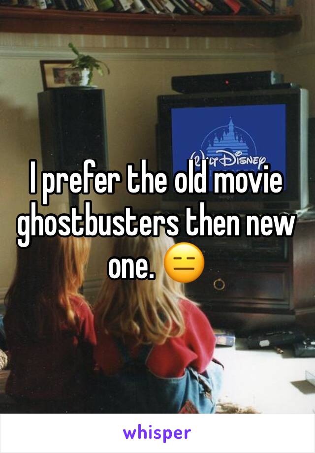 I prefer the old movie ghostbusters then new one. 😑