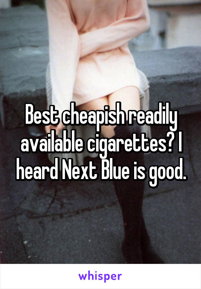 Best cheapish readily available cigarettes? I heard Next Blue is good.