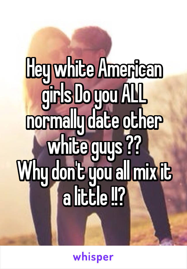 Hey white American girls Do you ALL normally date other white guys ??
Why don't you all mix it a little !!?