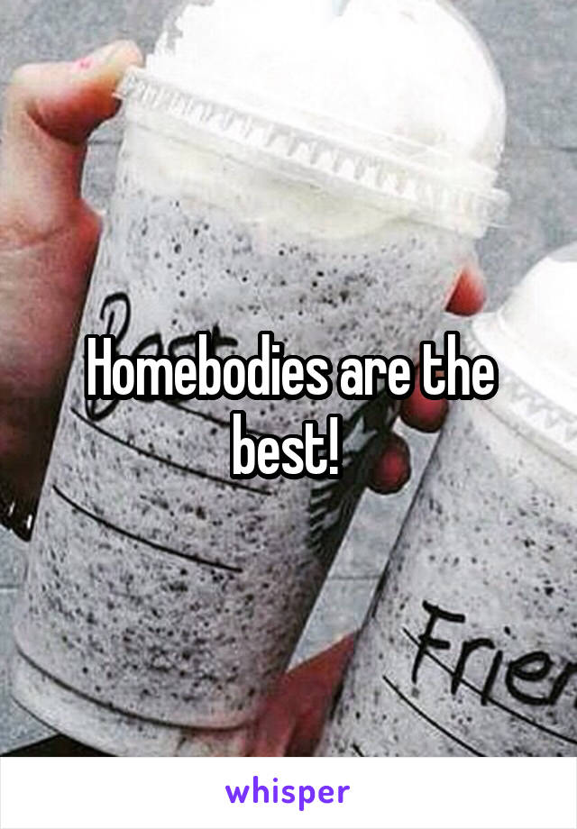 Homebodies are the best! 