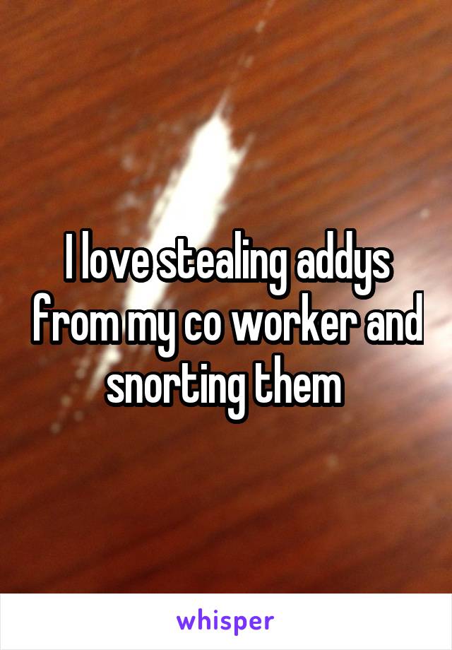 I love stealing addys from my co worker and snorting them 