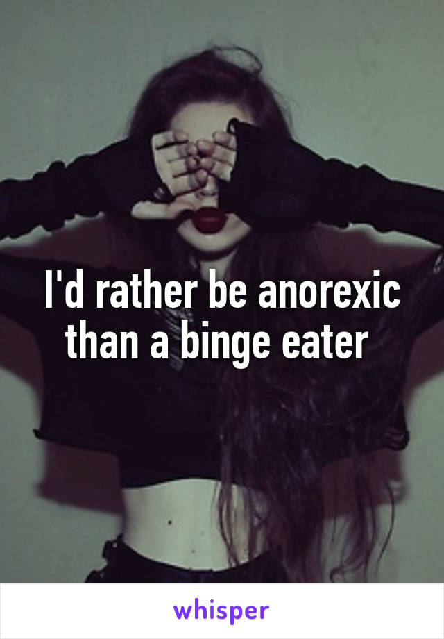 I'd rather be anorexic than a binge eater 