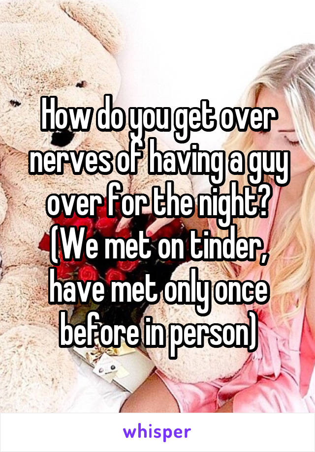 How do you get over nerves of having a guy over for the night? (We met on tinder, have met only once before in person)