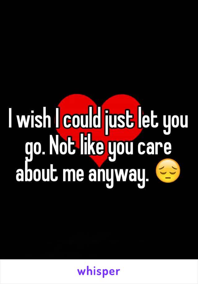 I wish I could just let you go. Not like you care about me anyway. 😔