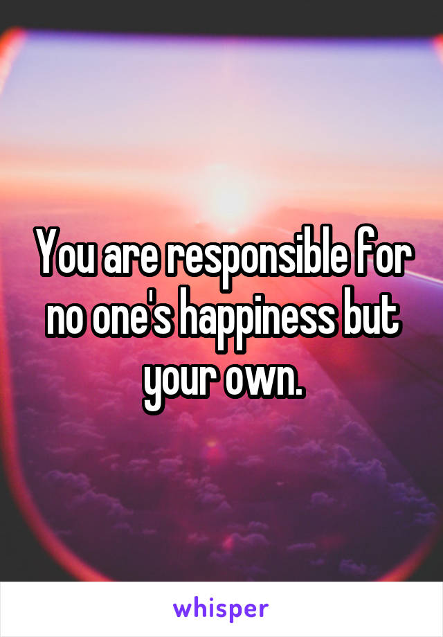 You are responsible for no one's happiness but your own.