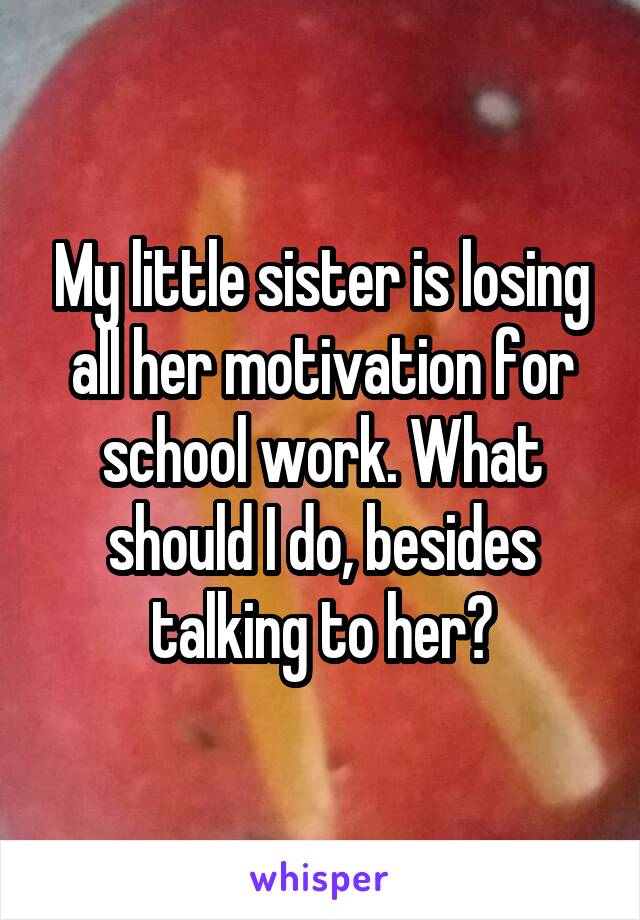 My little sister is losing all her motivation for school work. What should I do, besides talking to her?