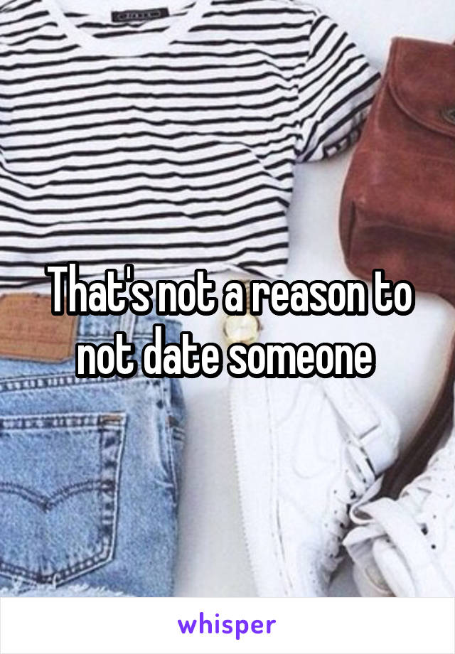 That's not a reason to not date someone 
