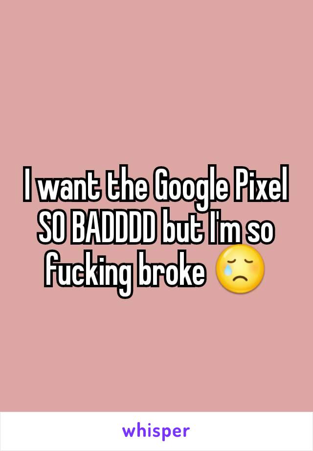 I want the Google Pixel SO BADDDD but I'm so fucking broke 😢