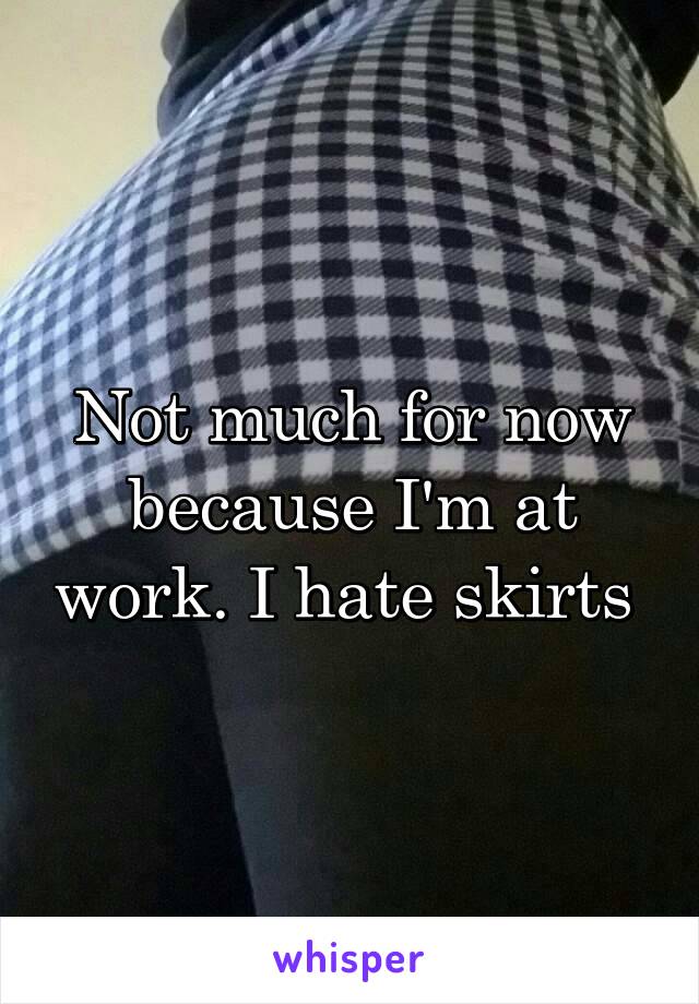 Not much for now because I'm at work. I hate skirts 